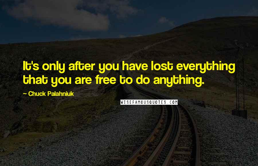 Chuck Palahniuk Quotes: It's only after you have lost everything that you are free to do anything.