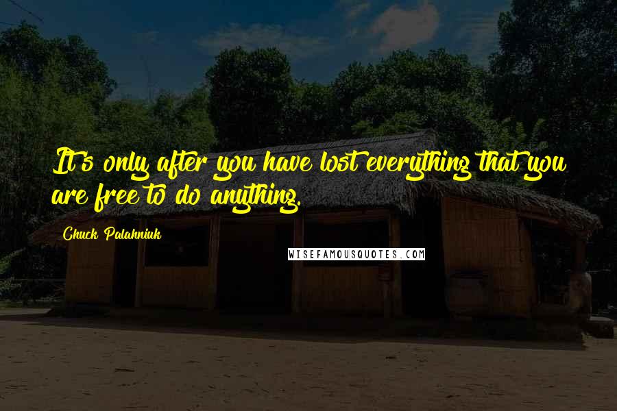 Chuck Palahniuk Quotes: It's only after you have lost everything that you are free to do anything.