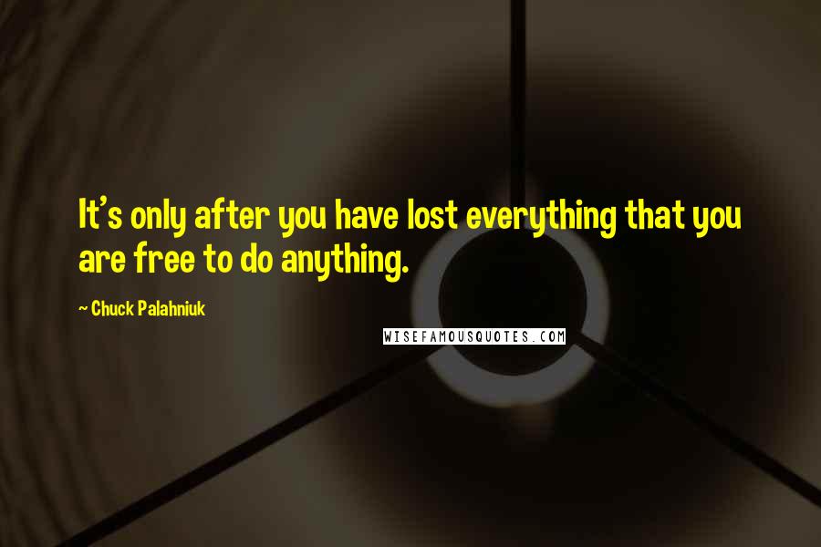 Chuck Palahniuk Quotes: It's only after you have lost everything that you are free to do anything.