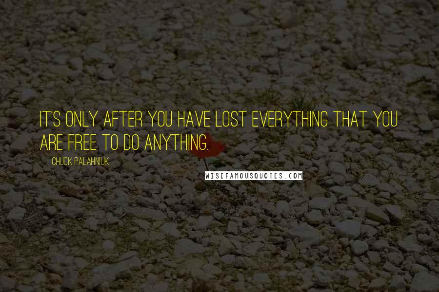 Chuck Palahniuk Quotes: It's only after you have lost everything that you are free to do anything.