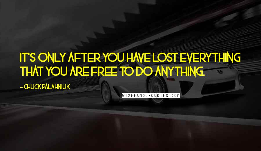 Chuck Palahniuk Quotes: It's only after you have lost everything that you are free to do anything.