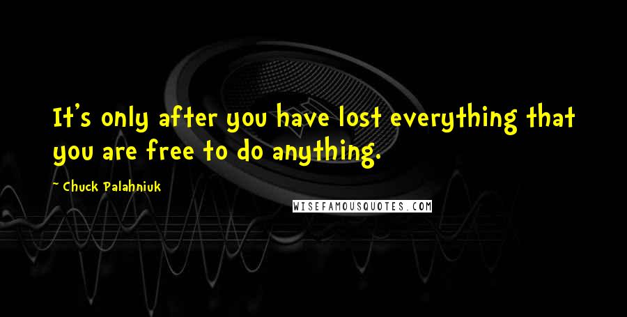 Chuck Palahniuk Quotes: It's only after you have lost everything that you are free to do anything.