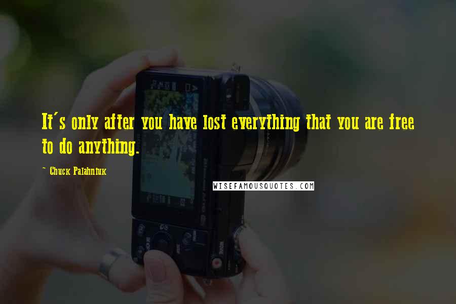 Chuck Palahniuk Quotes: It's only after you have lost everything that you are free to do anything.