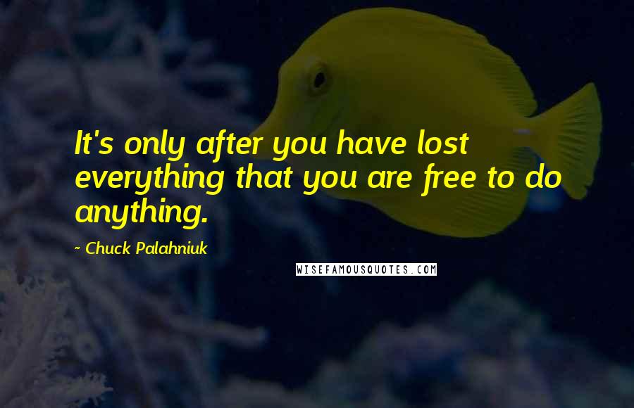 Chuck Palahniuk Quotes: It's only after you have lost everything that you are free to do anything.