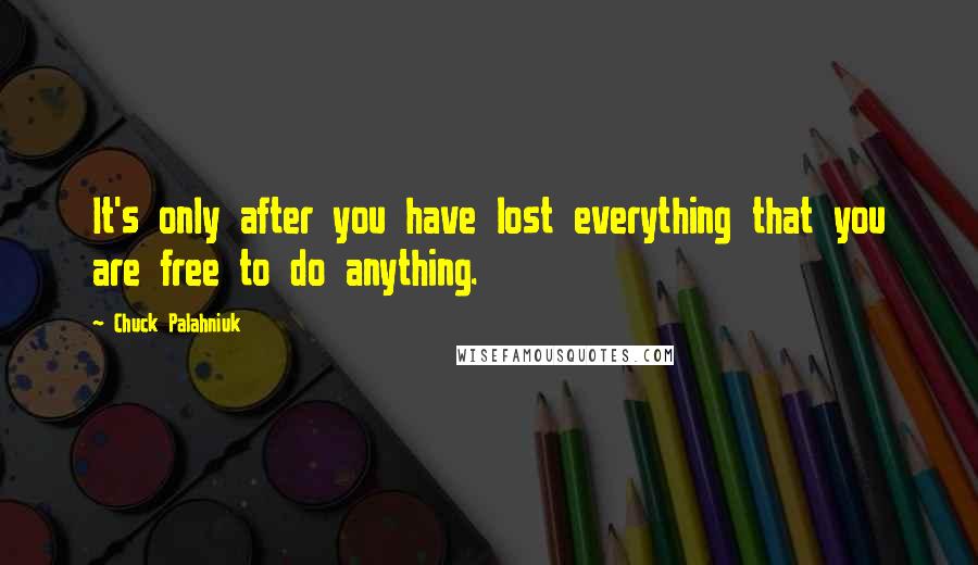 Chuck Palahniuk Quotes: It's only after you have lost everything that you are free to do anything.
