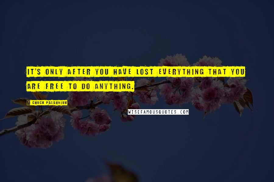 Chuck Palahniuk Quotes: It's only after you have lost everything that you are free to do anything.