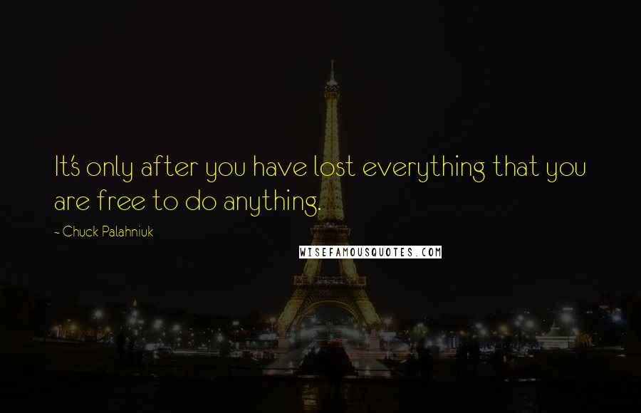 Chuck Palahniuk Quotes: It's only after you have lost everything that you are free to do anything.