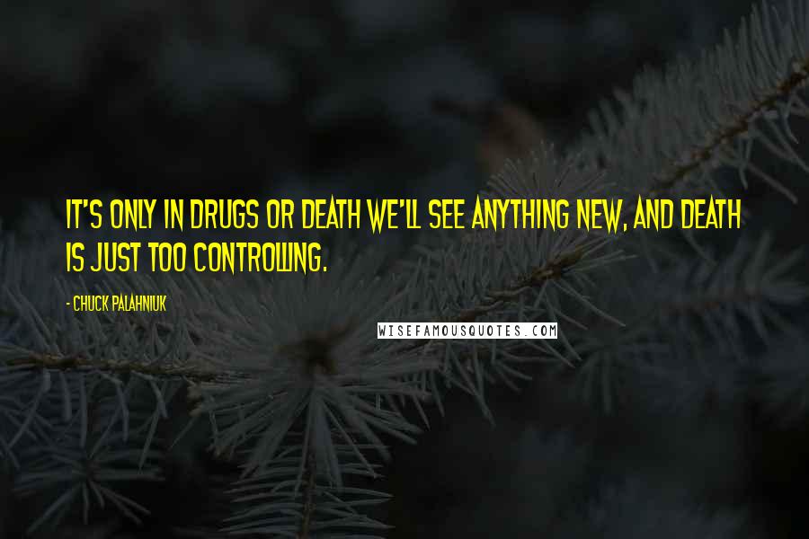 Chuck Palahniuk Quotes: It's only in drugs or death we'll see anything new, and death is just too controlling.