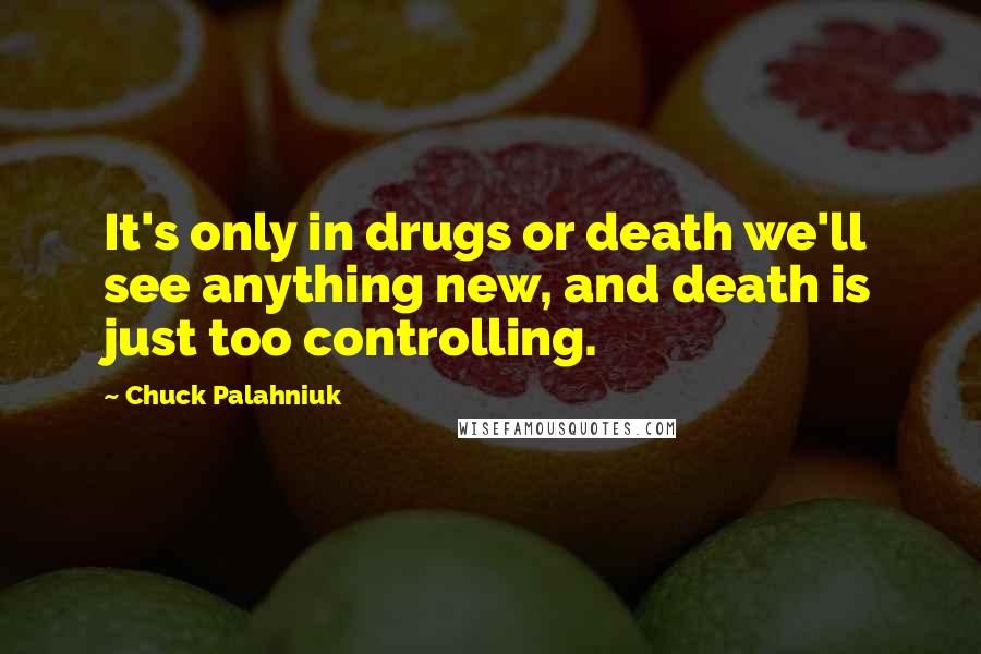 Chuck Palahniuk Quotes: It's only in drugs or death we'll see anything new, and death is just too controlling.