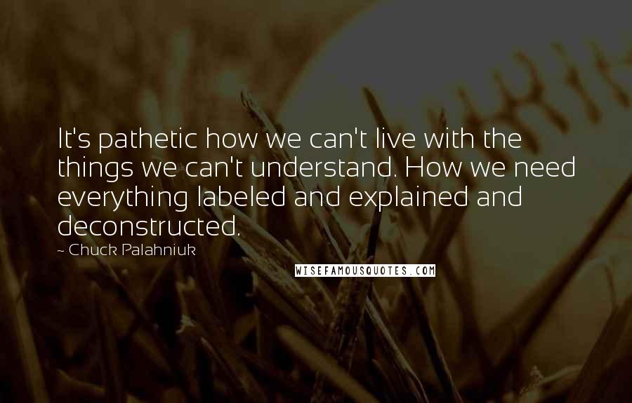 Chuck Palahniuk Quotes: It's pathetic how we can't live with the things we can't understand. How we need everything labeled and explained and deconstructed.