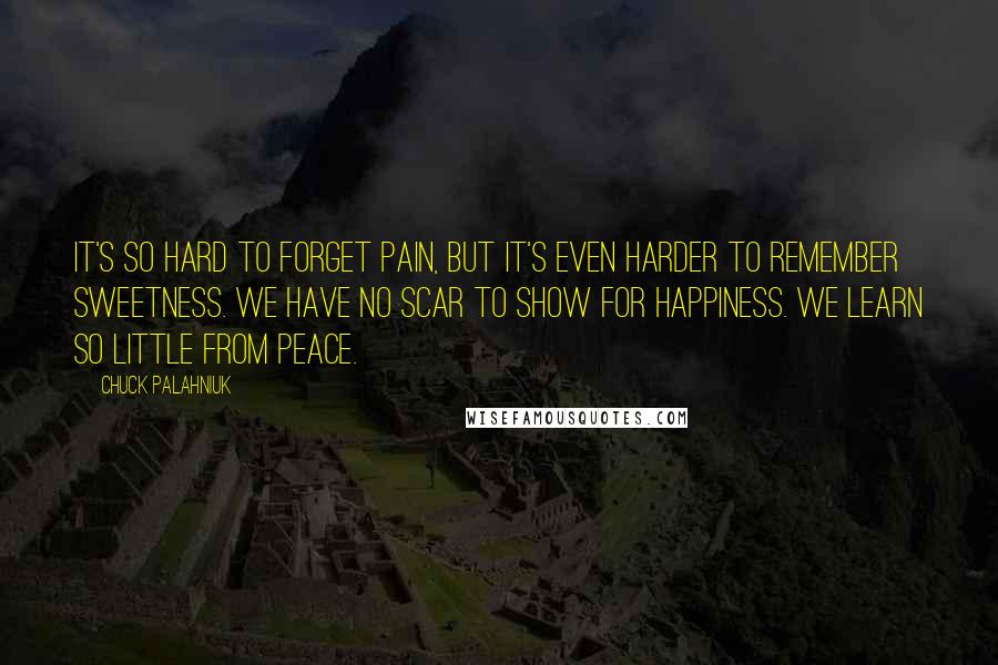 Chuck Palahniuk Quotes: It's so hard to forget pain, but it's even harder to remember sweetness. We have no scar to show for happiness. We learn so little from peace.