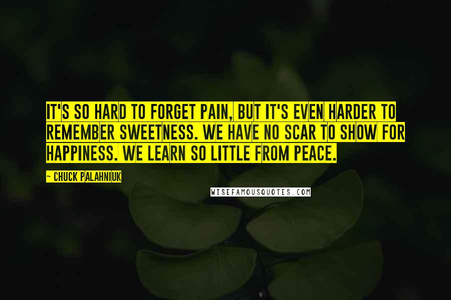 Chuck Palahniuk Quotes: It's so hard to forget pain, but it's even harder to remember sweetness. We have no scar to show for happiness. We learn so little from peace.