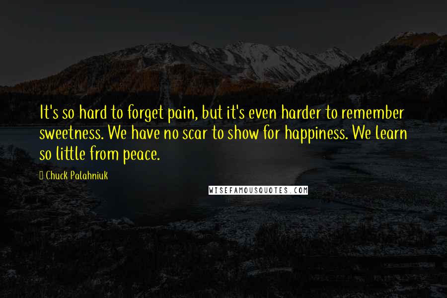 Chuck Palahniuk Quotes: It's so hard to forget pain, but it's even harder to remember sweetness. We have no scar to show for happiness. We learn so little from peace.