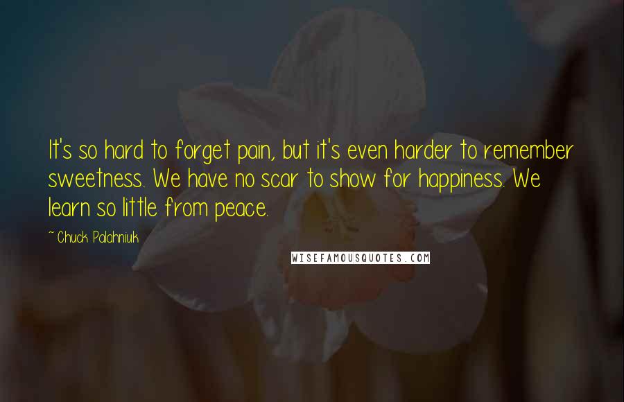 Chuck Palahniuk Quotes: It's so hard to forget pain, but it's even harder to remember sweetness. We have no scar to show for happiness. We learn so little from peace.