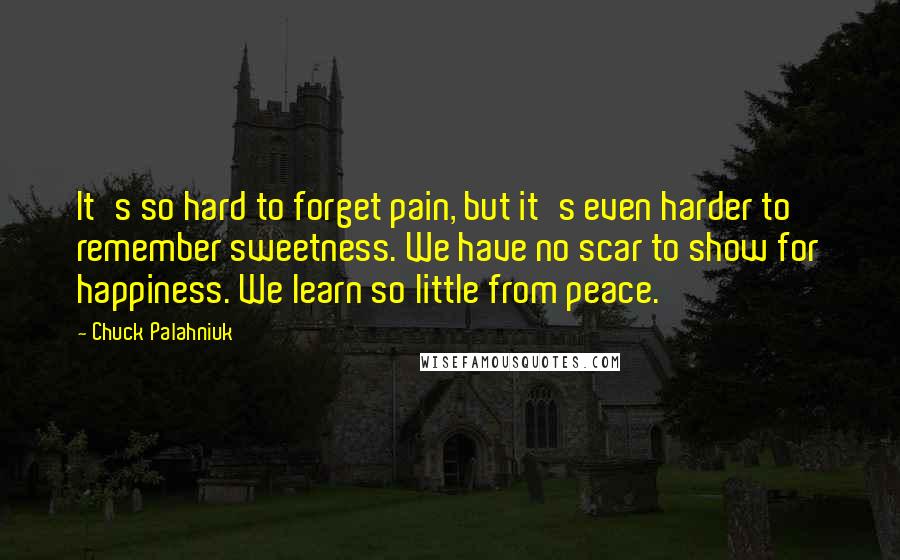 Chuck Palahniuk Quotes: It's so hard to forget pain, but it's even harder to remember sweetness. We have no scar to show for happiness. We learn so little from peace.