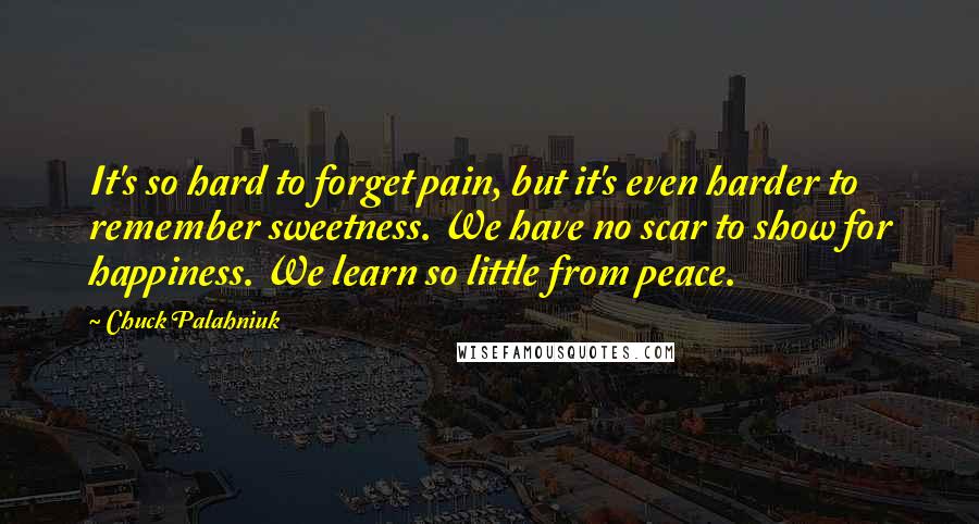 Chuck Palahniuk Quotes: It's so hard to forget pain, but it's even harder to remember sweetness. We have no scar to show for happiness. We learn so little from peace.