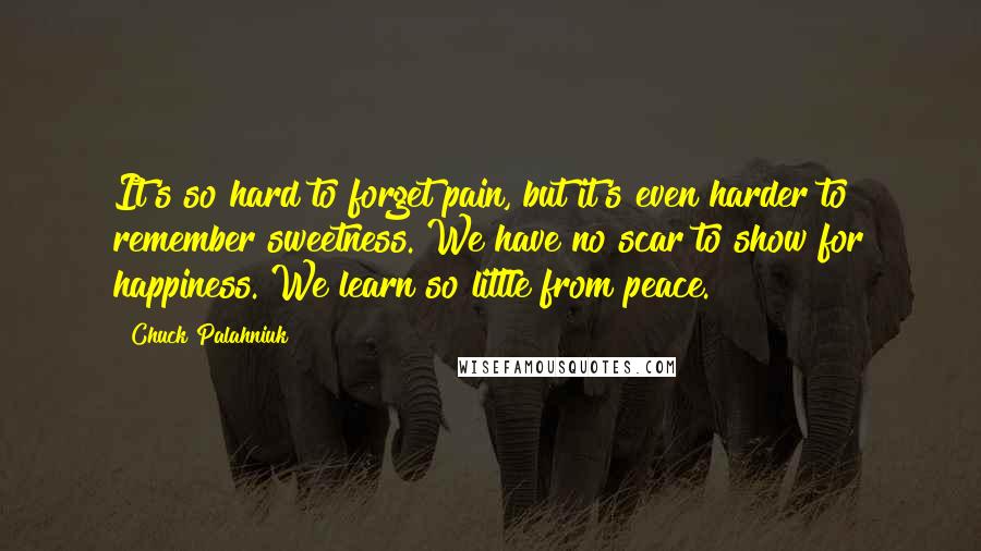 Chuck Palahniuk Quotes: It's so hard to forget pain, but it's even harder to remember sweetness. We have no scar to show for happiness. We learn so little from peace.