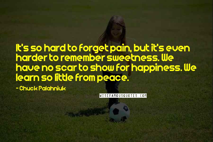 Chuck Palahniuk Quotes: It's so hard to forget pain, but it's even harder to remember sweetness. We have no scar to show for happiness. We learn so little from peace.