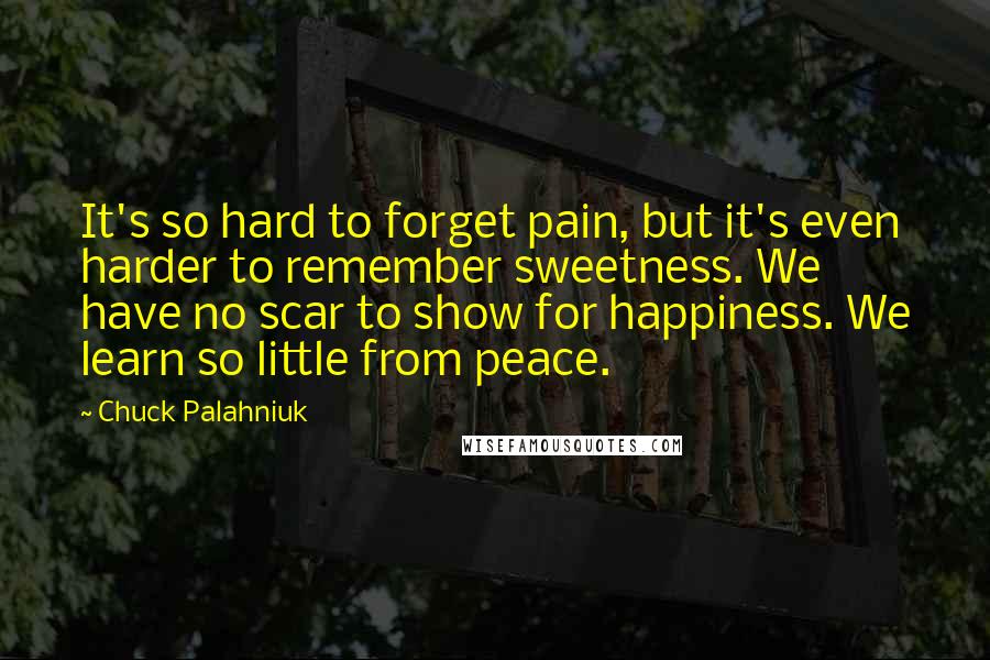 Chuck Palahniuk Quotes: It's so hard to forget pain, but it's even harder to remember sweetness. We have no scar to show for happiness. We learn so little from peace.