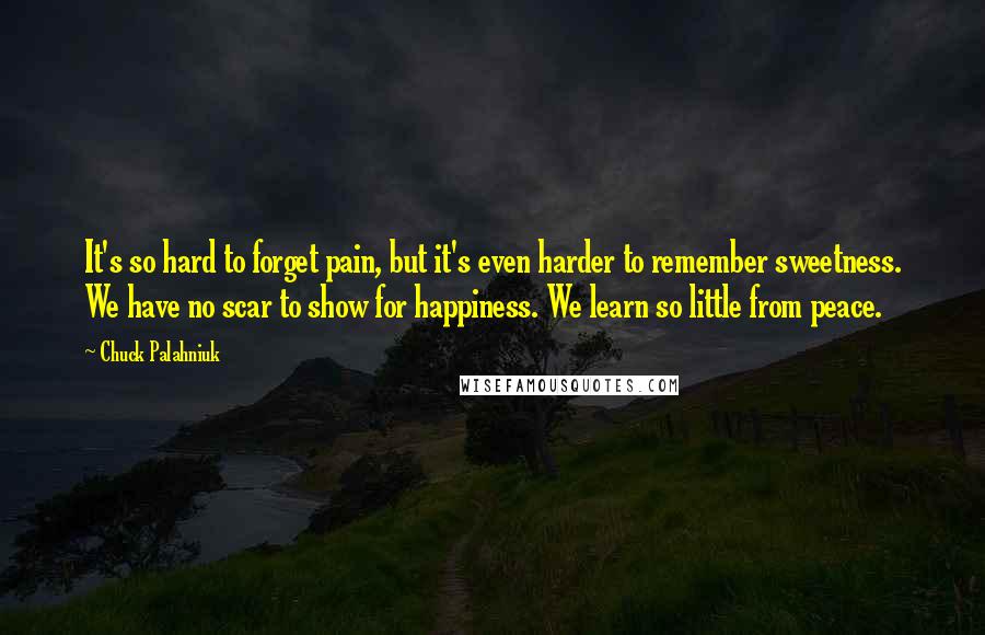 Chuck Palahniuk Quotes: It's so hard to forget pain, but it's even harder to remember sweetness. We have no scar to show for happiness. We learn so little from peace.