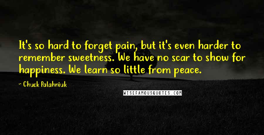 Chuck Palahniuk Quotes: It's so hard to forget pain, but it's even harder to remember sweetness. We have no scar to show for happiness. We learn so little from peace.