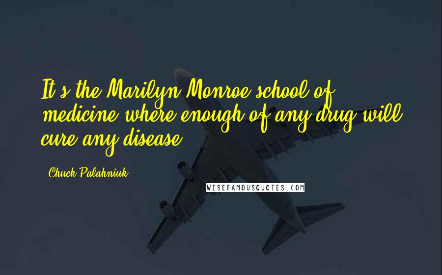 Chuck Palahniuk Quotes: It's the Marilyn Monroe school of medicine where enough of any drug will cure any disease.