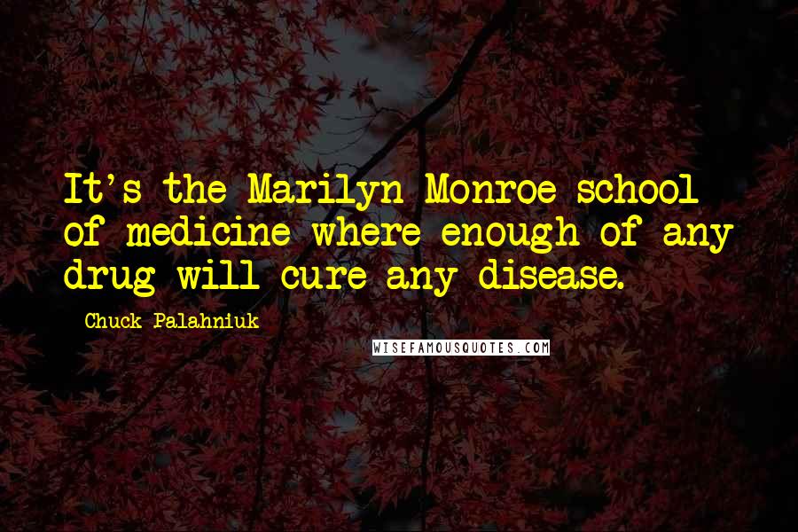 Chuck Palahniuk Quotes: It's the Marilyn Monroe school of medicine where enough of any drug will cure any disease.