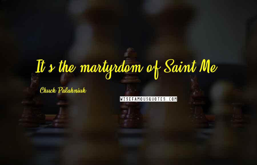 Chuck Palahniuk Quotes: It's the martyrdom of Saint Me.