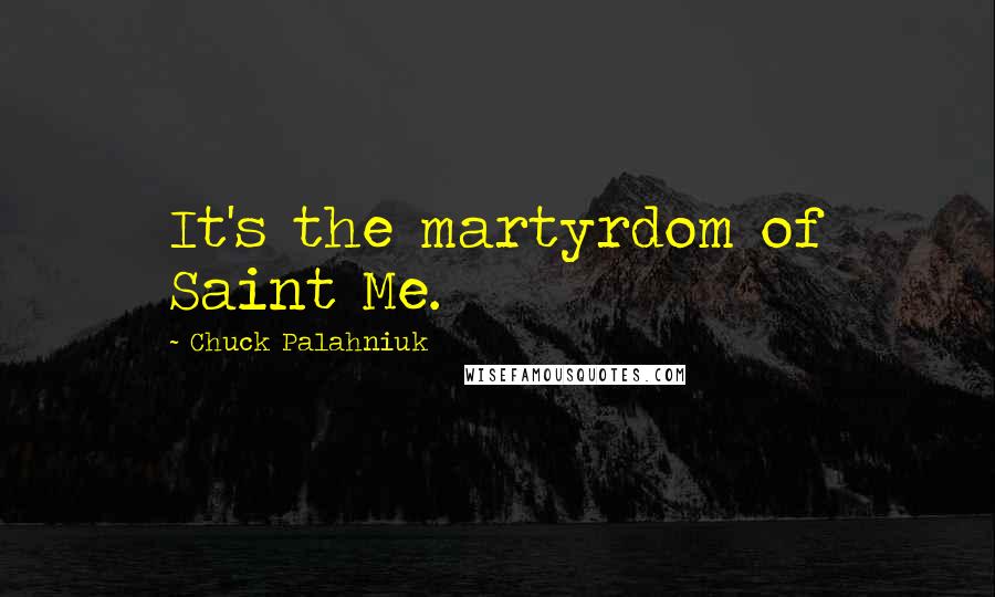 Chuck Palahniuk Quotes: It's the martyrdom of Saint Me.