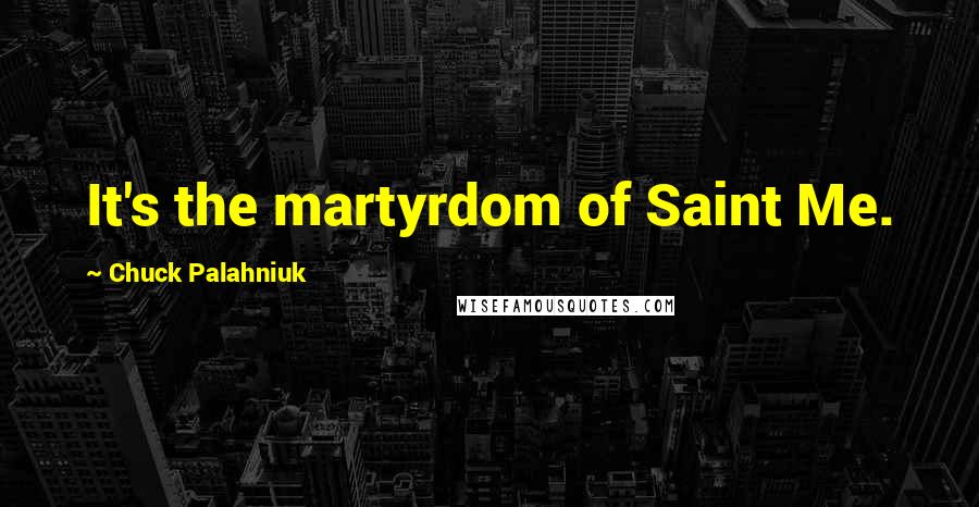 Chuck Palahniuk Quotes: It's the martyrdom of Saint Me.