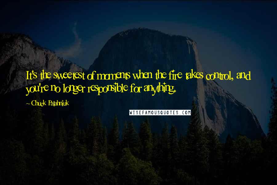 Chuck Palahniuk Quotes: It's the sweetest of moments when the fire takes control, and you're no longer responsible for anything.