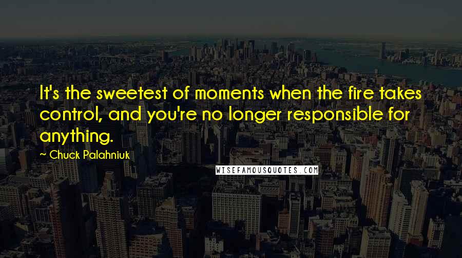 Chuck Palahniuk Quotes: It's the sweetest of moments when the fire takes control, and you're no longer responsible for anything.