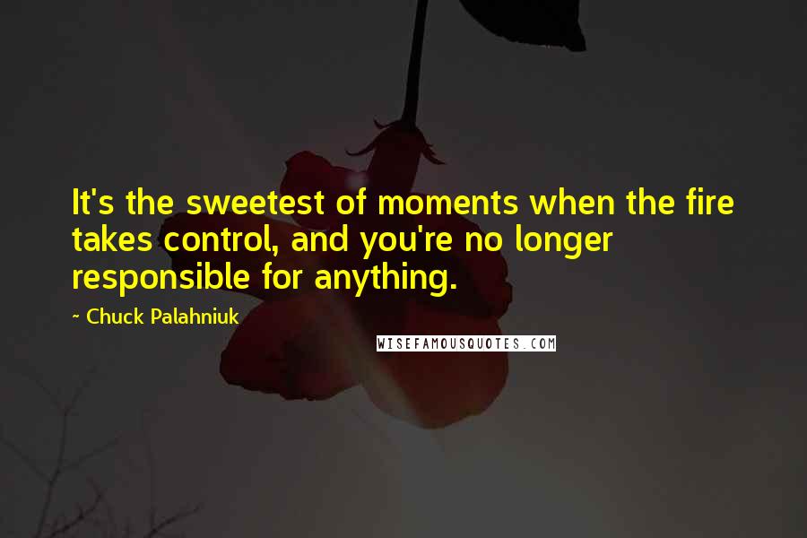 Chuck Palahniuk Quotes: It's the sweetest of moments when the fire takes control, and you're no longer responsible for anything.