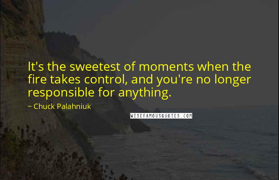 Chuck Palahniuk Quotes: It's the sweetest of moments when the fire takes control, and you're no longer responsible for anything.