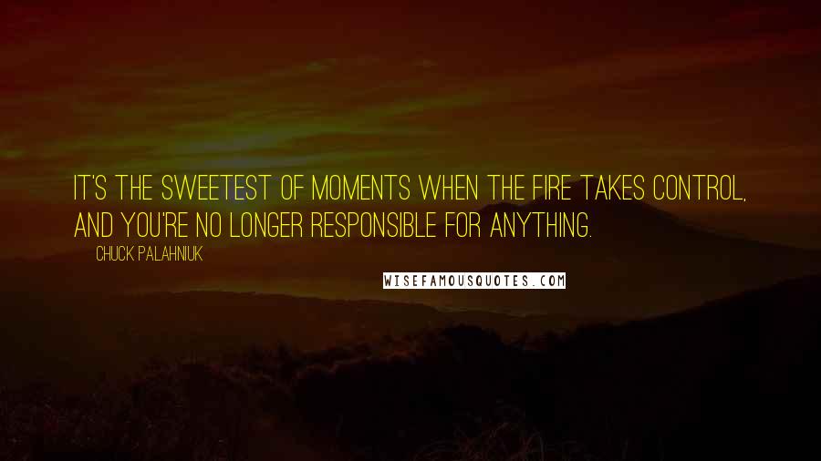 Chuck Palahniuk Quotes: It's the sweetest of moments when the fire takes control, and you're no longer responsible for anything.