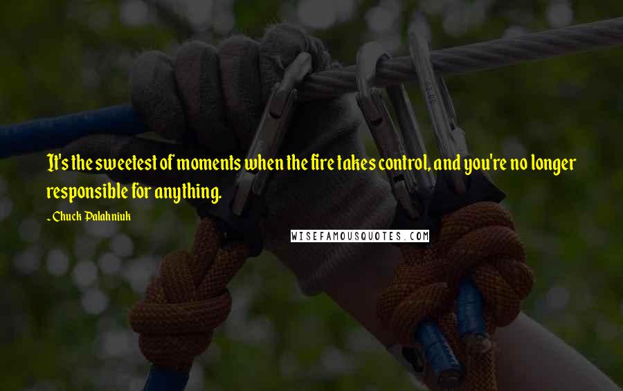 Chuck Palahniuk Quotes: It's the sweetest of moments when the fire takes control, and you're no longer responsible for anything.