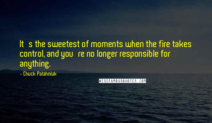 Chuck Palahniuk Quotes: It's the sweetest of moments when the fire takes control, and you're no longer responsible for anything.