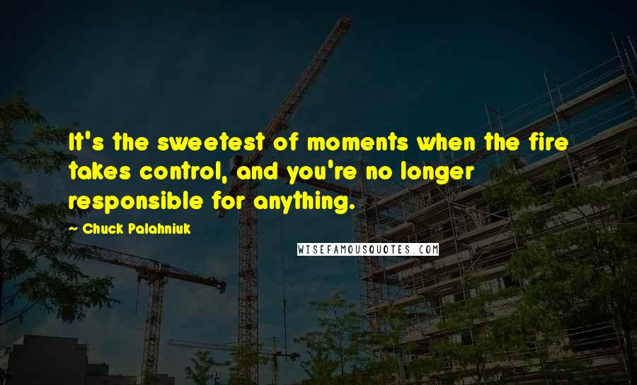 Chuck Palahniuk Quotes: It's the sweetest of moments when the fire takes control, and you're no longer responsible for anything.