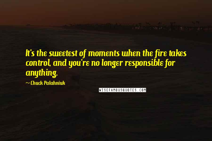 Chuck Palahniuk Quotes: It's the sweetest of moments when the fire takes control, and you're no longer responsible for anything.