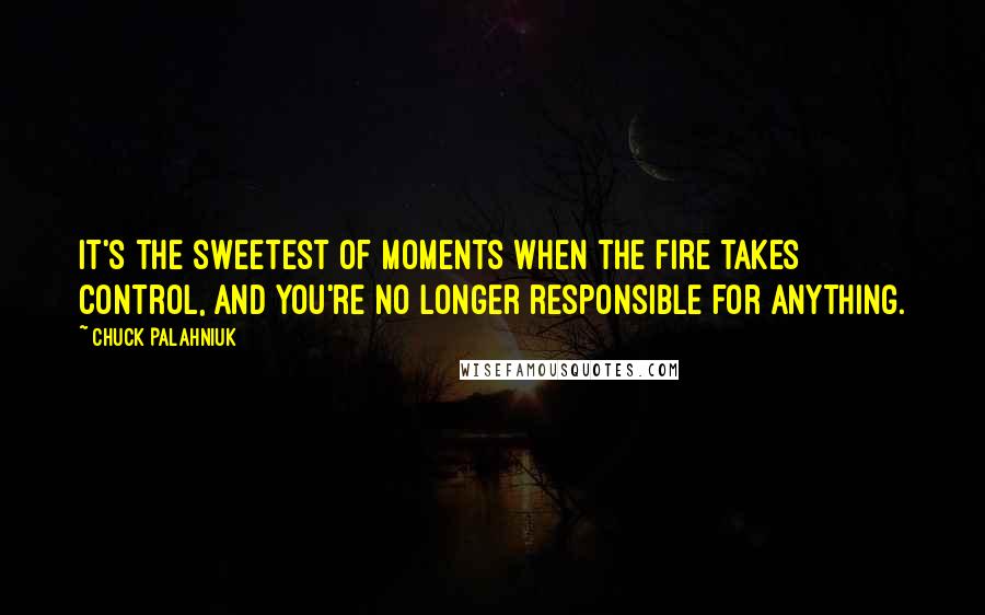 Chuck Palahniuk Quotes: It's the sweetest of moments when the fire takes control, and you're no longer responsible for anything.