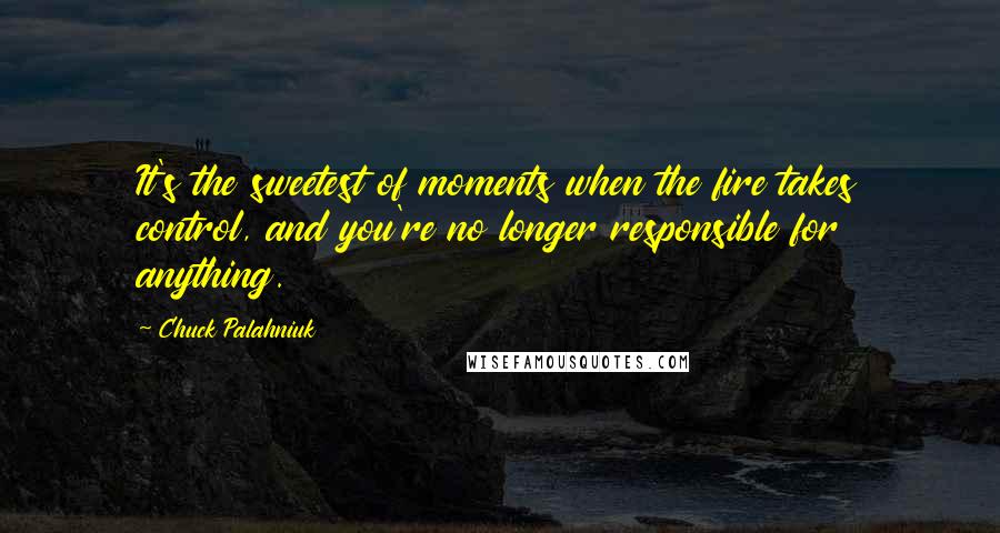 Chuck Palahniuk Quotes: It's the sweetest of moments when the fire takes control, and you're no longer responsible for anything.