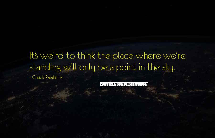 Chuck Palahniuk Quotes: It's weird to think the place where we're standing will only be a point in the sky.