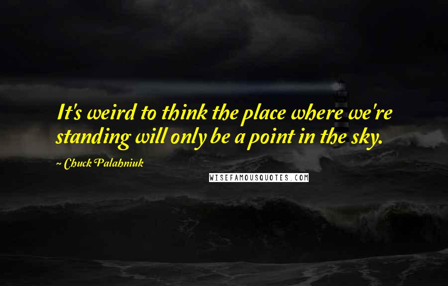 Chuck Palahniuk Quotes: It's weird to think the place where we're standing will only be a point in the sky.