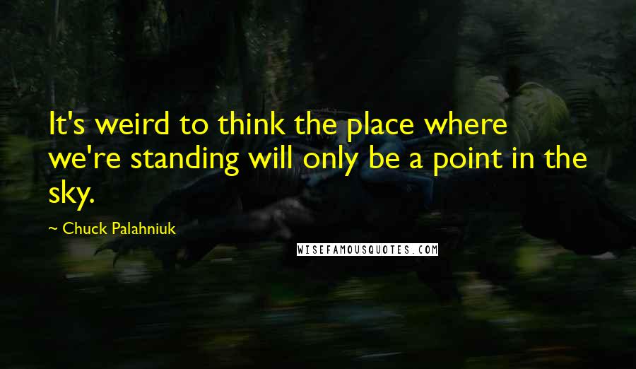 Chuck Palahniuk Quotes: It's weird to think the place where we're standing will only be a point in the sky.