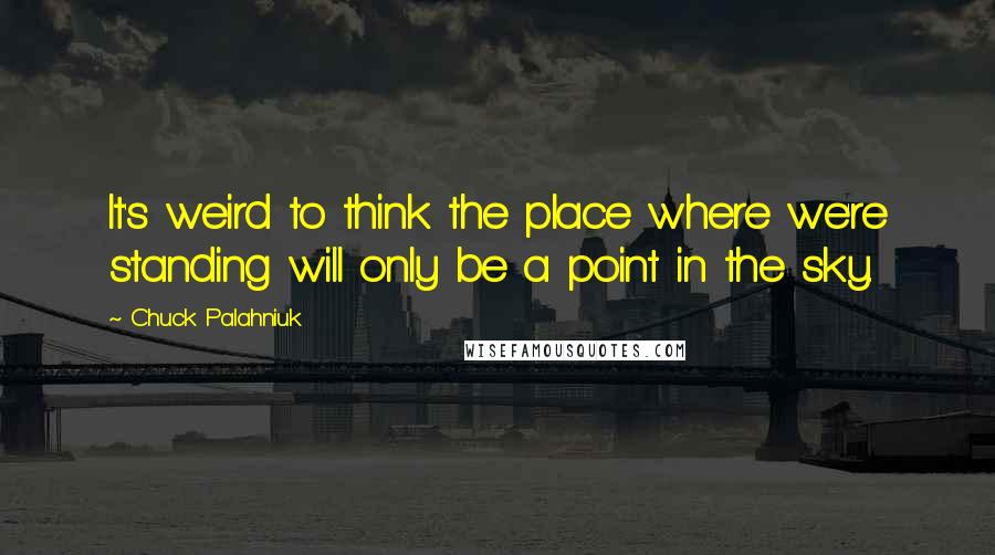Chuck Palahniuk Quotes: It's weird to think the place where we're standing will only be a point in the sky.