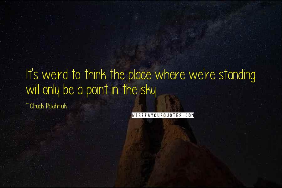 Chuck Palahniuk Quotes: It's weird to think the place where we're standing will only be a point in the sky.