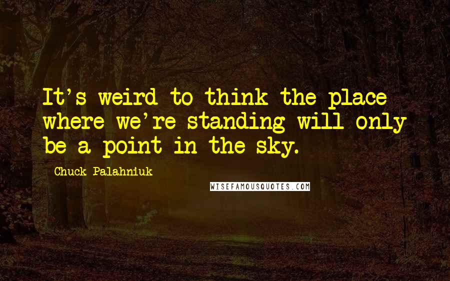 Chuck Palahniuk Quotes: It's weird to think the place where we're standing will only be a point in the sky.