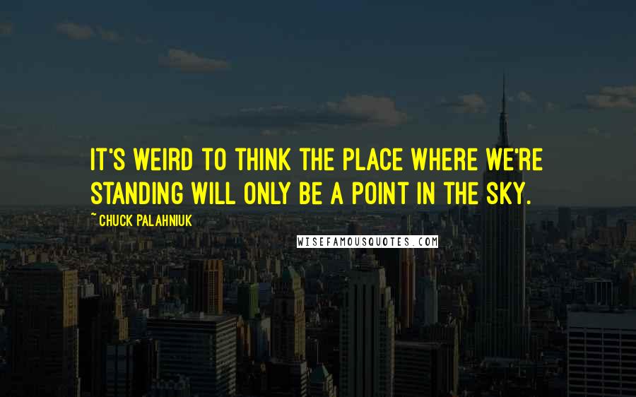Chuck Palahniuk Quotes: It's weird to think the place where we're standing will only be a point in the sky.