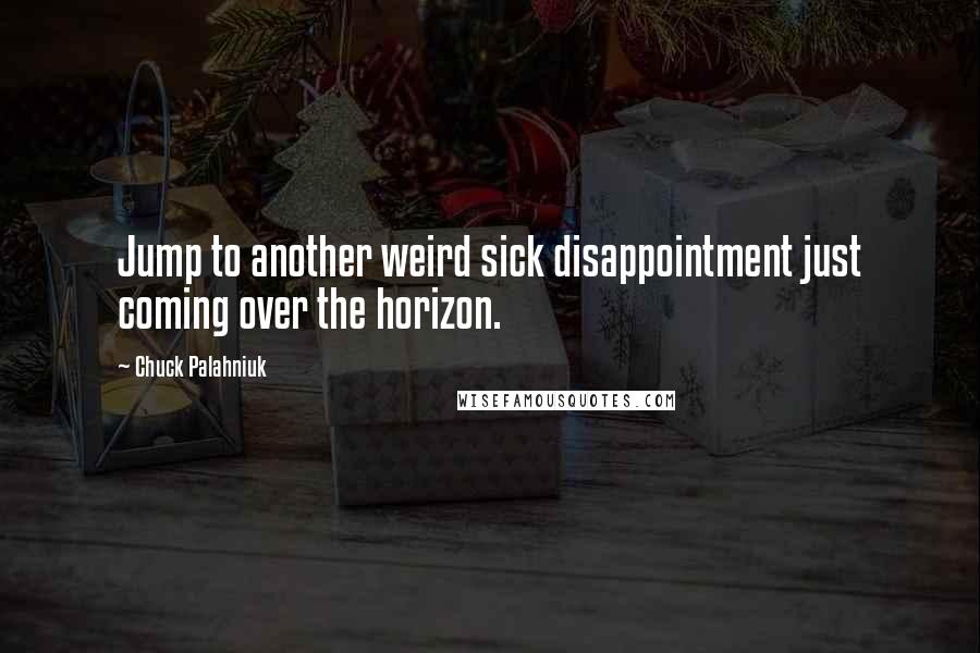 Chuck Palahniuk Quotes: Jump to another weird sick disappointment just coming over the horizon.