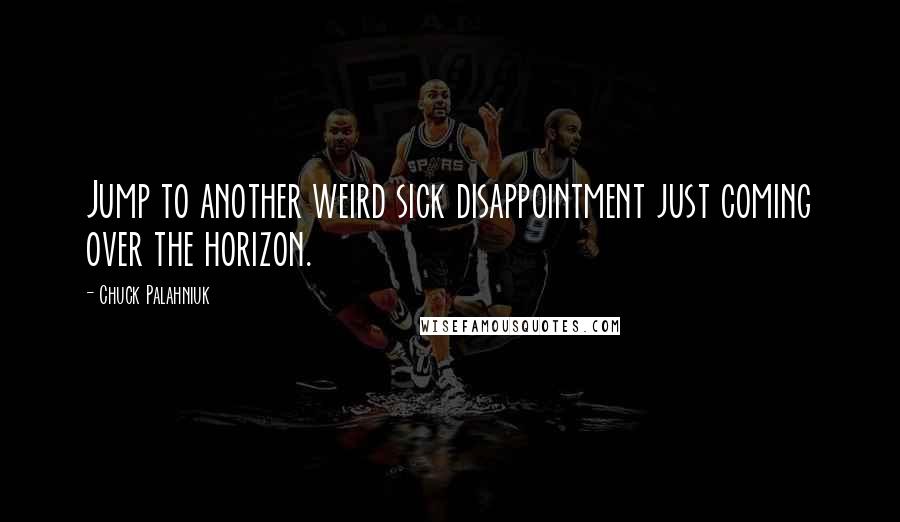 Chuck Palahniuk Quotes: Jump to another weird sick disappointment just coming over the horizon.